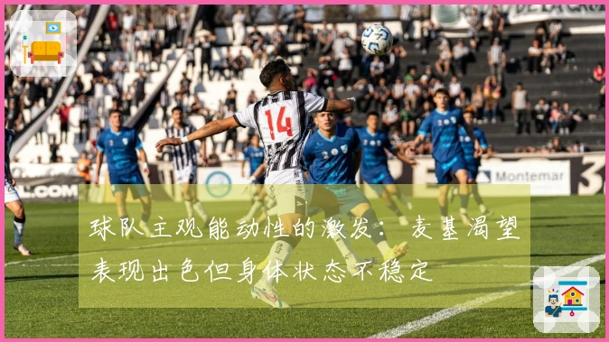球队主观能动性的激发：麦基渴望表现出色但身体状态不稳定
