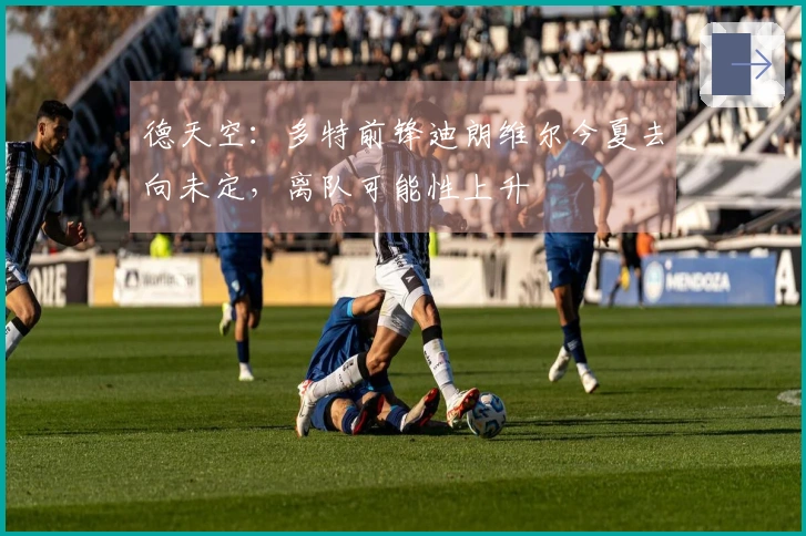 德天空：多特前锋迪朗维尔今夏去向未定，离队可能性上升