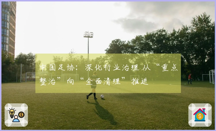 中国足协：深化行业治理 从“重点整治”向“全面清理”推进